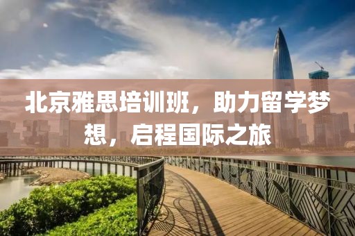 北京雅思培训班，助力留学梦想，启程国际之旅