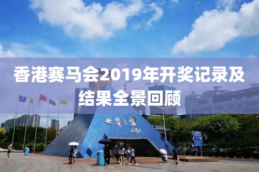 香港赛马会2019年开奖记录及结果全景回顾