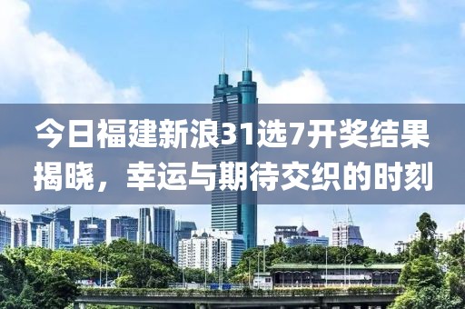 今日福建新浪31选7开奖结果揭晓，幸运与期待交织的时刻