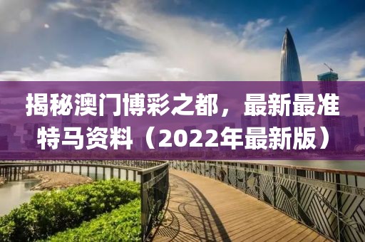 揭秘澳门博彩之都，最新最准特马资料（2022年最新版）