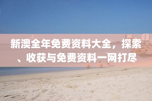 新澳全年免费资料大全，探索、收获与免费资料一网打尽