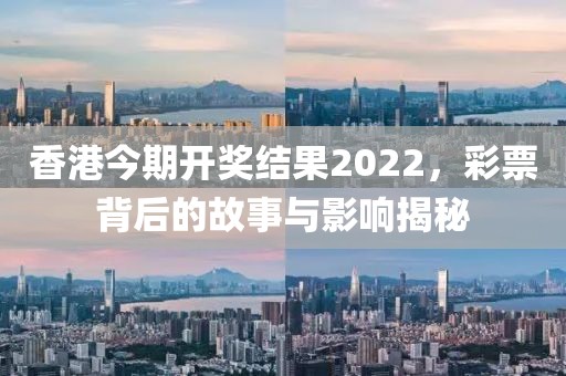 香港今期开奖结果2022，彩票背后的故事与影响揭秘