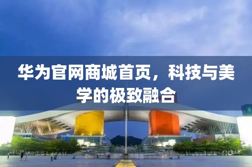 华为官网商城首页，科技与美学的极致融合