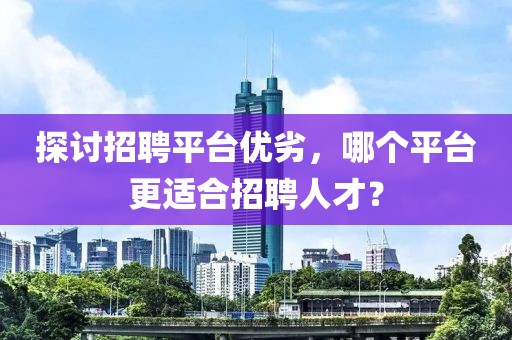 探讨招聘平台优劣，哪个平台更适合招聘人才？