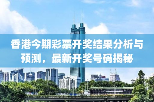 香港今期彩票开奖结果分析与预测，最新开奖号码揭秘