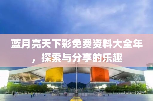 蓝月亮天下彩免费资料大全年，探索与分享的乐趣