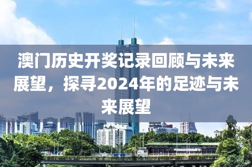 澳门历史开奖记录回顾与未来展望，探寻2024年的足迹与未来展望
