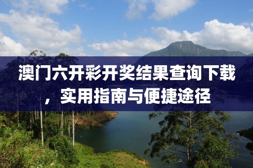 澳门六开彩开奖结果查询下载，实用指南与便捷途径