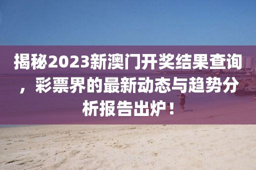 揭秘2023新澳门开奖结果查询，彩票界的最新动态与趋势分析报告出炉！