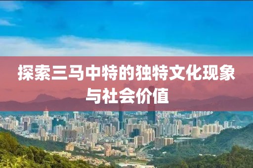 探索三马中特的独特文化现象与社会价值