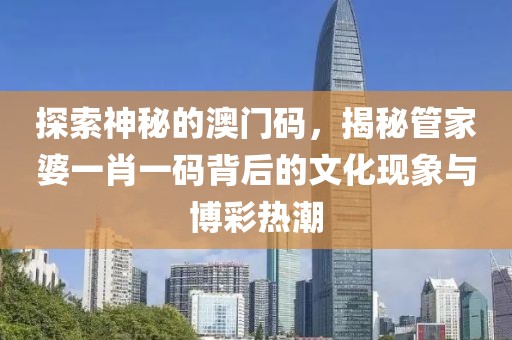 探索神秘的澳门码，揭秘管家婆一肖一码背后的文化现象与博彩热潮