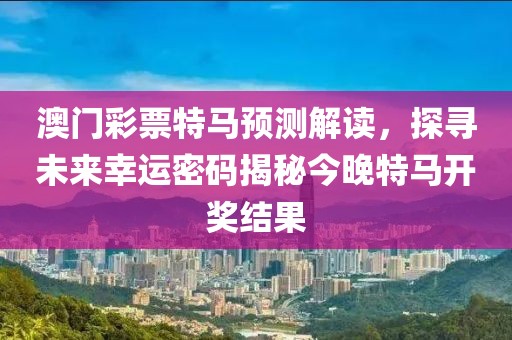 澳门彩票特马预测解读，探寻未来幸运密码揭秘今晚特马开奖结果