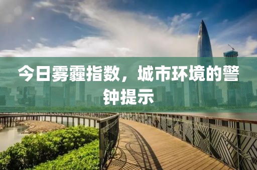 今日雾霾指数，城市环境的警钟提示