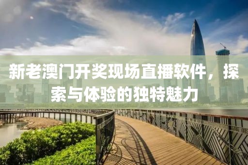 新老澳门开奖现场直播软件，探索与体验的独特魅力