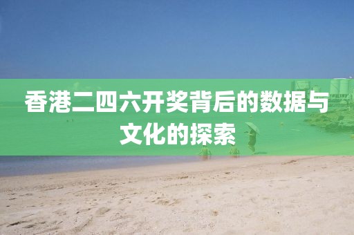 香港二四六开奖背后的数据与文化的探索