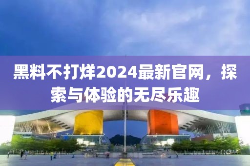 黑料不打烊2024最新官网，探索与体验的无尽乐趣
