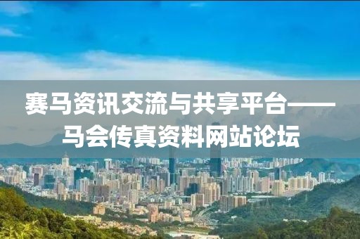 赛马资讯交流与共享平台——马会传真资料网站论坛
