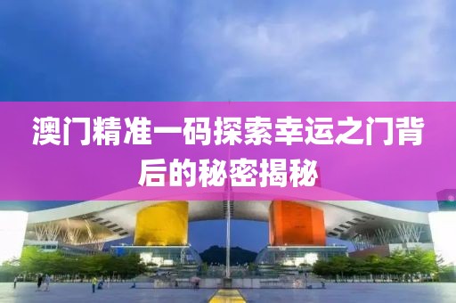 澳门精准一码探索幸运之门背后的秘密揭秘
