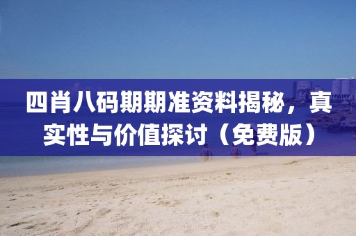 四肖八码期期准资料揭秘，真实性与价值探讨（免费版）