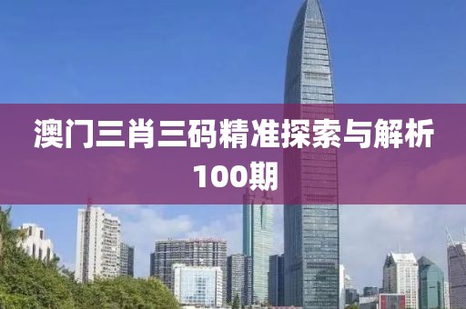 澳门三肖三码精准探索与解析100期