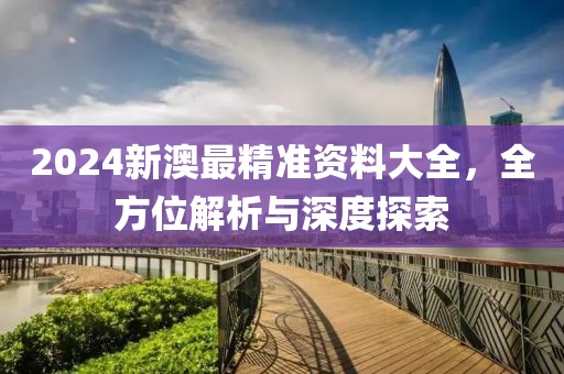 2024新澳最精准资料大全，全方位解析与深度探索
