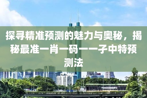 探寻精准预测的魅力与奥秘，揭秘最准一肖一码一一孑中特预测法