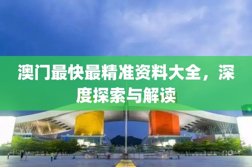 澳门最快最精准资料大全，深度探索与解读