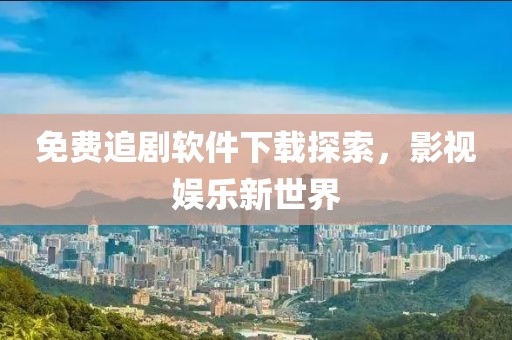 免费追剧软件下载探索，影视娱乐新世界