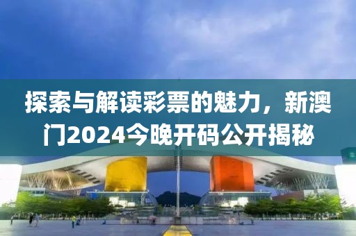探索与解读彩票的魅力，新澳门2024今晚开码公开揭秘