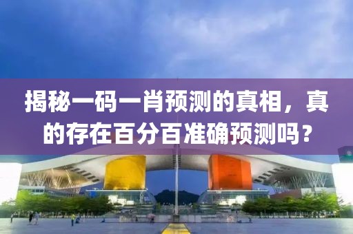 揭秘一码一肖预测的真相，真的存在百分百准确预测吗？