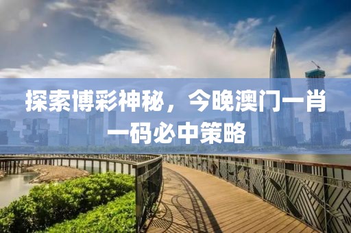 探索博彩神秘，今晚澳门一肖一码必中策略