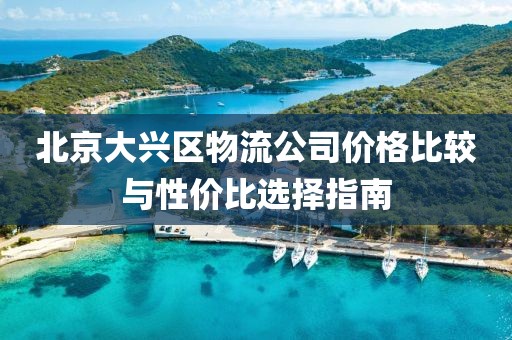 北京大兴区物流公司价格比较与性价比选择指南