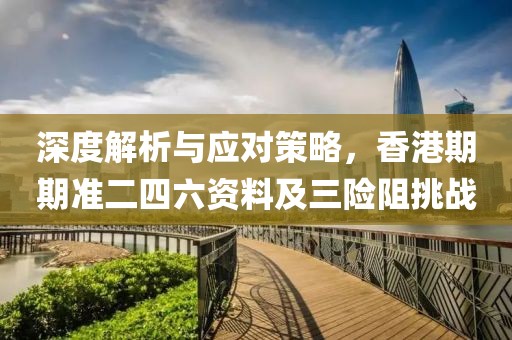 深度解析与应对策略，香港期期准二四六资料及三险阻挑战