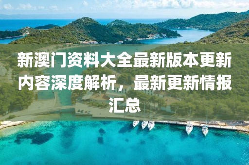新澳门资料大全最新版本更新内容深度解析，最新更新情报汇总