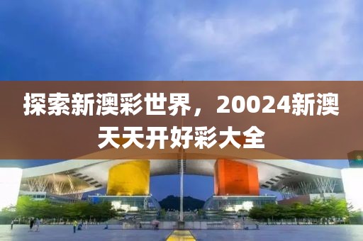 探索新澳彩世界，20024新澳天天开好彩大全