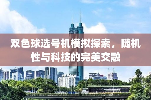 双色球选号机模拟探索，随机性与科技的完美交融