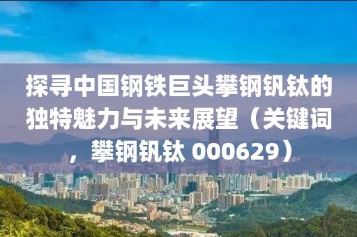 探寻中国钢铁巨头攀钢钒钛的独特魅力与未来展望（关键词，攀钢钒钛 000629）