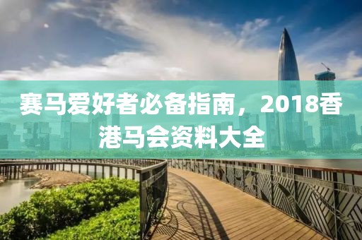 赛马爱好者必备指南，2018香港马会资料大全