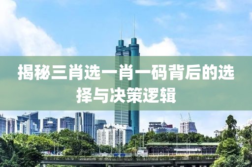 揭秘三肖选一肖一码背后的选择与决策逻辑