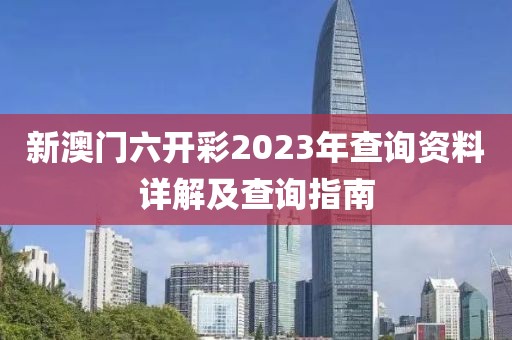 新澳门六开彩2023年查询资料详解及查询指南