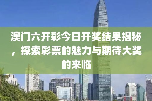 澳门六开彩今日开奖结果揭秘，探索彩票的魅力与期待大奖的来临