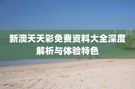 新澳天天彩免费资料大全深度解析与体验特色