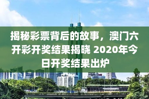 揭秘彩票背后的故事，澳门六开彩开奖结果揭晓 2020年今日开奖结果出炉