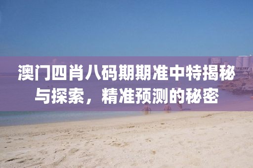 澳门四肖八码期期准中特揭秘与探索，精准预测的秘密