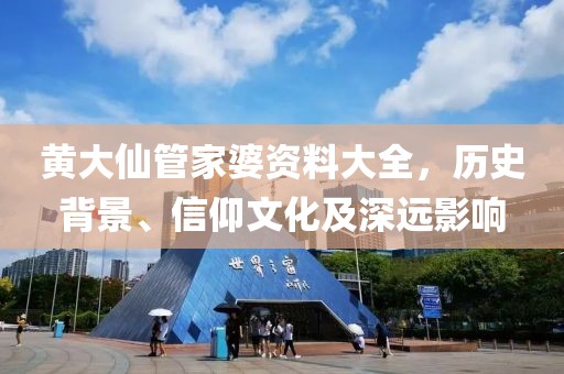 黄大仙管家婆资料大全，历史背景、信仰文化及深远影响