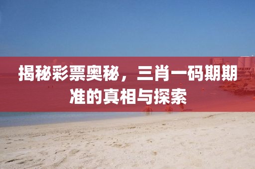 揭秘彩票奥秘，三肖一码期期准的真相与探索