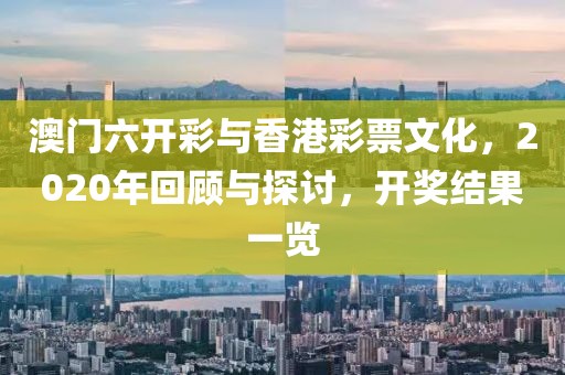 澳门六开彩与香港彩票文化，2020年回顾与探讨，开奖结果一览