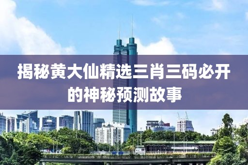 揭秘黄大仙精选三肖三码必开的神秘预测故事