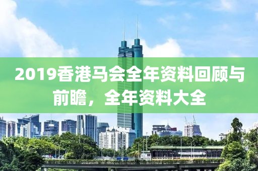 2019香港马会全年资料回顾与前瞻，全年资料大全