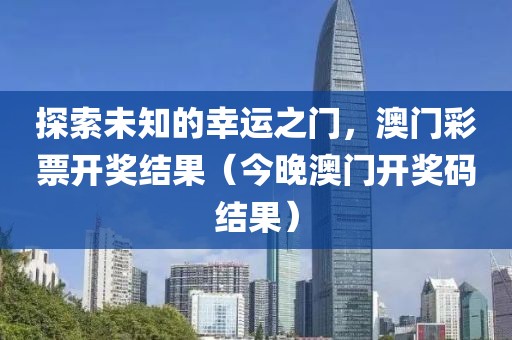 探索未知的幸运之门，澳门彩票开奖结果（今晚澳门开奖码结果）